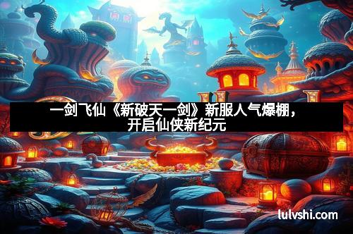 一剑飞仙《新破天一剑》新服人气爆棚，开启仙侠新纪元
