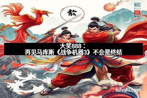 大奖888：再见马库斯《战争机器3》不会是终结