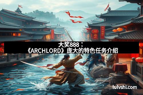 大奖888：《ARCHLORD》庞大的特色任务介绍