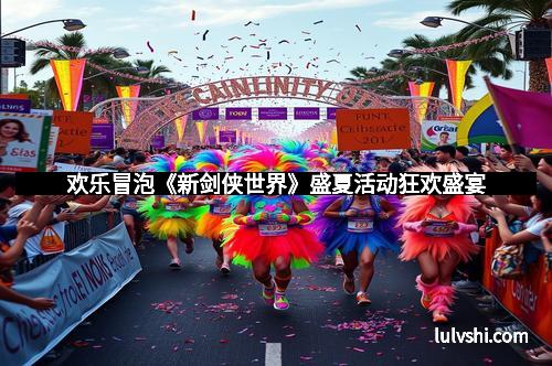 欢乐冒泡《新剑侠世界》盛夏活动狂欢盛宴